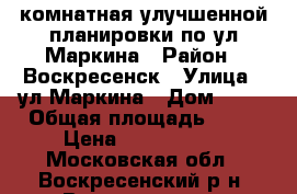 1-комнатная улучшенной планировки по ул.Маркина › Район ­ Воскресенск › Улица ­ ул.Маркина › Дом ­ 17 › Общая площадь ­ 34 › Цена ­ 1 700 000 - Московская обл., Воскресенский р-н, Воскресенск г. Недвижимость » Квартиры продажа   . Московская обл.